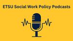 ETSU Social Work Policy Podcasts