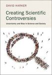 Creating Scientific Controversies: Uncertainty and Bias in Science and Society by David Harker